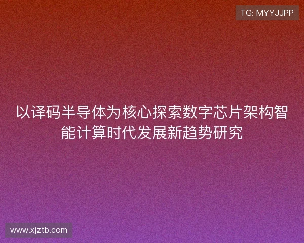 以译码半导体为核心探索数字芯片架构智能计算时代发展新趋势研究