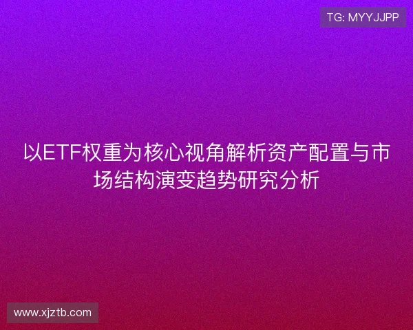 以ETF权重为核心视角解析资产配置与市场结构演变趋势研究分析
